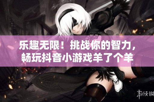 乐趣无限！挑战你的智力，畅玩抖音小游戏羊了个羊