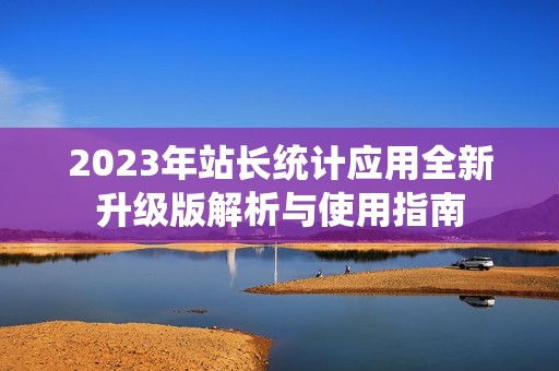 2023年站长统计应用全新升级版解析与使用指南