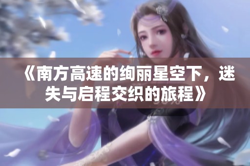 《南方高速的绚丽星空下，迷失与启程交织的旅程》
