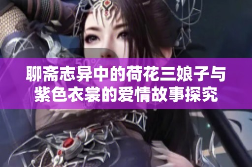 聊斋志异中的荷花三娘子与紫色衣裳的爱情故事探究
