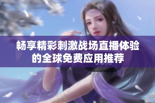 畅享精彩刺激战场直播体验的全球免费应用推荐
