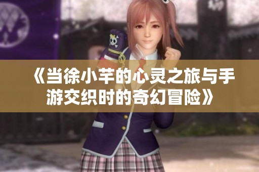 《当徐小芊的心灵之旅与手游交织时的奇幻冒险》