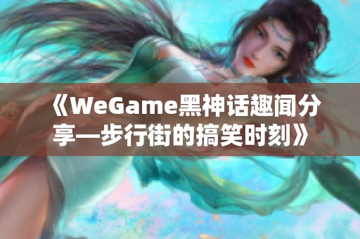 《WeGame黑神话趣闻分享—步行街的搞笑时刻》