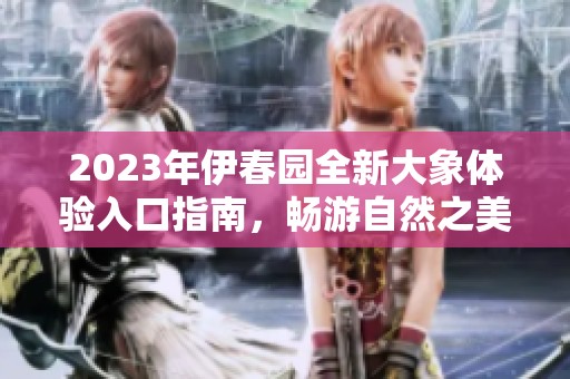 2023年伊春园全新大象体验入口指南，畅游自然之美
