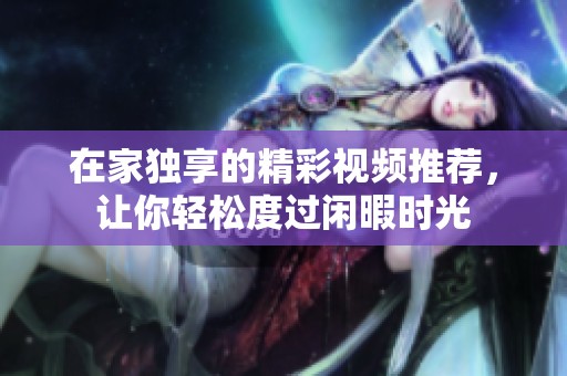 在家独享的精彩视频推荐，让你轻松度过闲暇时光