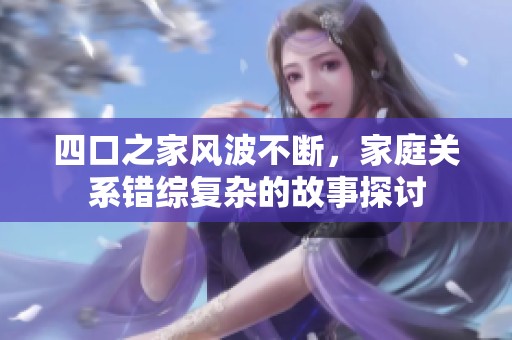 四口之家风波不断，家庭关系错综复杂的故事探讨