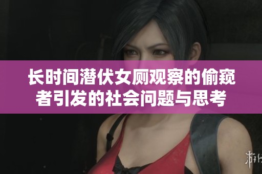 长时间潜伏女厕观察的偷窥者引发的社会问题与思考