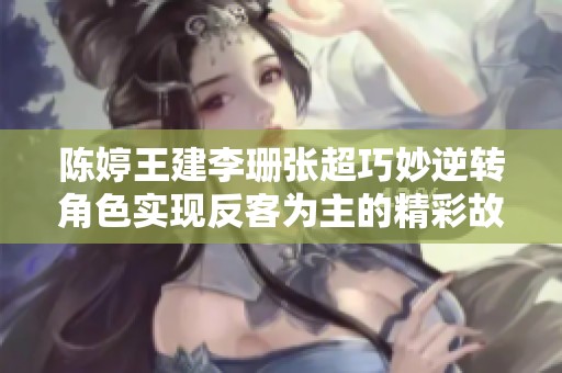 陈婷王建李珊张超巧妙逆转角色实现反客为主的精彩故事