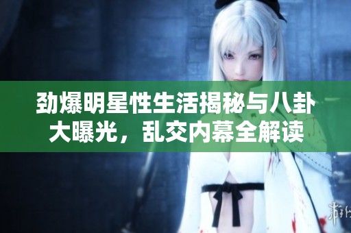 劲爆明星性生活揭秘与八卦大曝光，乱交内幕全解读