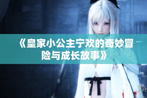 《皇家小公主宁欢的奇妙冒险与成长故事》