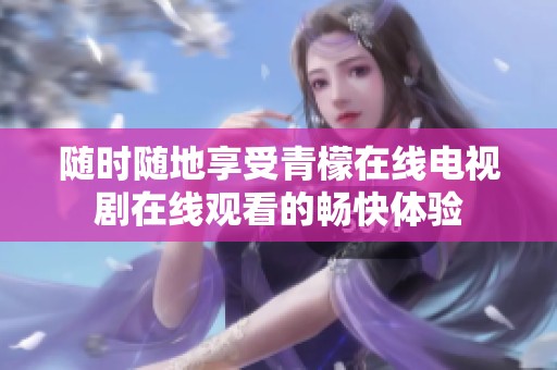 随时随地享受青檬在线电视剧在线观看的畅快体验