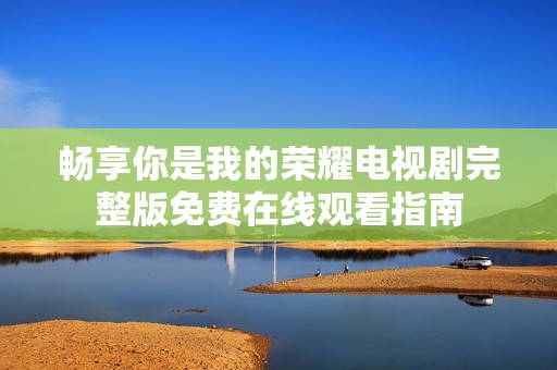 畅享你是我的荣耀电视剧完整版免费在线观看指南