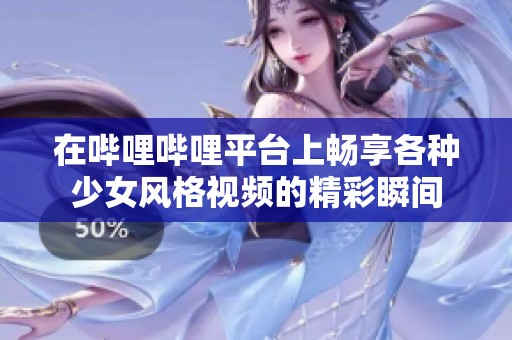 在哔哩哔哩平台上畅享各种少女风格视频的精彩瞬间