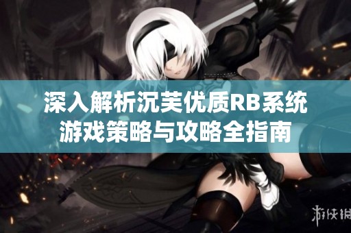 深入解析沉芙优质RB系统游戏策略与攻略全指南