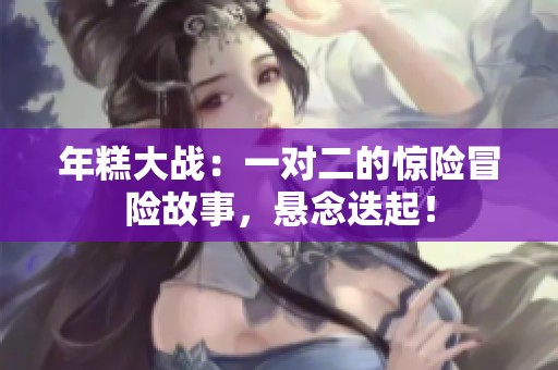 年糕大战：一对二的惊险冒险故事，悬念迭起！