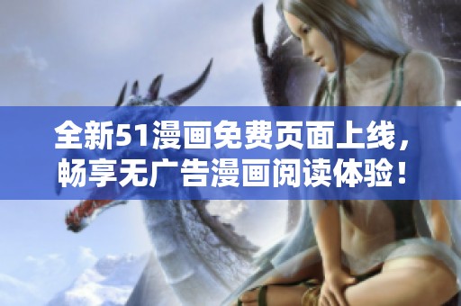 全新51漫画免费页面上线，畅享无广告漫画阅读体验！
