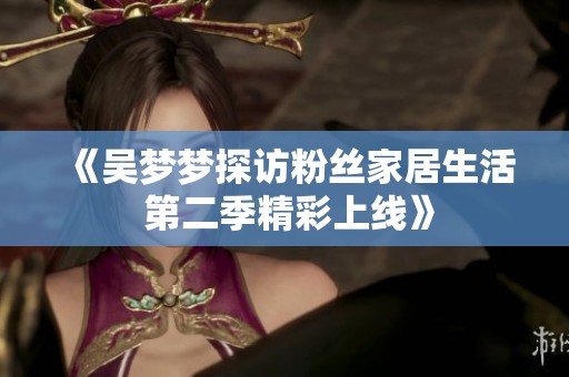 《吴梦梦探访粉丝家居生活 第二季精彩上线》