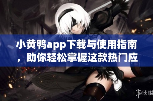 小黄鸭app下载与使用指南，助你轻松掌握这款热门应用