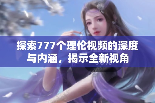 探索777个理伦视频的深度与内涵，揭示全新视角