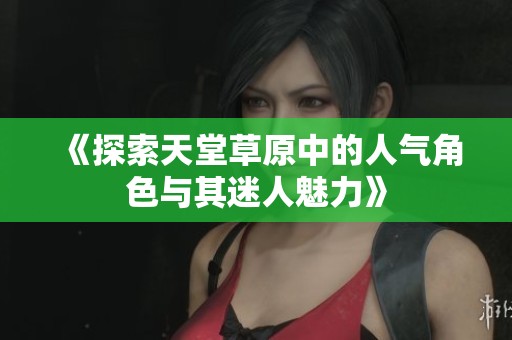 《探索天堂草原中的人气角色与其迷人魅力》
