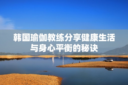 韩国瑜伽教练分享健康生活与身心平衡的秘诀