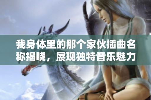 我身体里的那个家伙插曲名称揭晓，展现独特音乐魅力