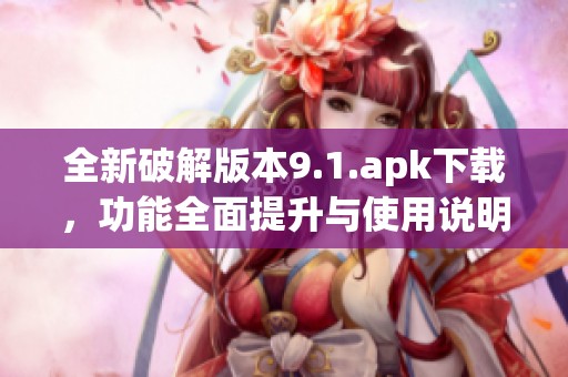 全新破解版本9.1.apk下载，功能全面提升与使用说明