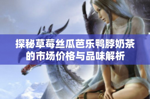 探秘草莓丝瓜芭乐鸭脖奶茶的市场价格与品味解析