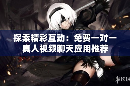 探索精彩互动：免费一对一真人视频聊天应用推荐