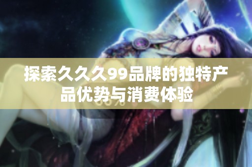 探索久久久99品牌的独特产品优势与消费体验