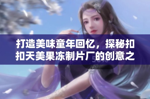打造美味童年回忆，探秘扣扣天美果冻制片厂的创意之旅