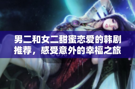 男二和女二甜蜜恋爱的韩剧推荐，感受意外的幸福之旅