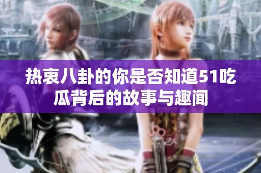 热衷八卦的你是否知道51吃瓜背后的故事与趣闻