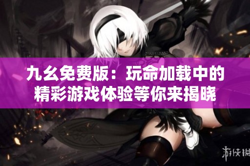 九幺免费版：玩命加载中的精彩游戏体验等你来揭晓