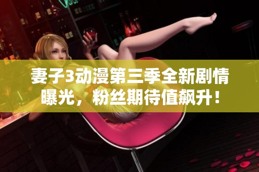 妻子3动漫第三季全新剧情曝光，粉丝期待值飙升！