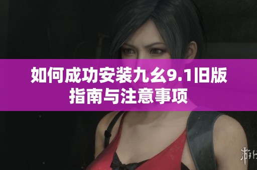 如何成功安装九幺9.1旧版指南与注意事项