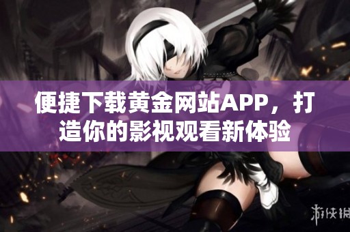 便捷下载黄金网站APP，打造你的影视观看新体验