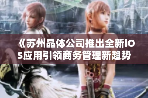 《苏州晶体公司推出全新iOS应用引领商务管理新趋势》