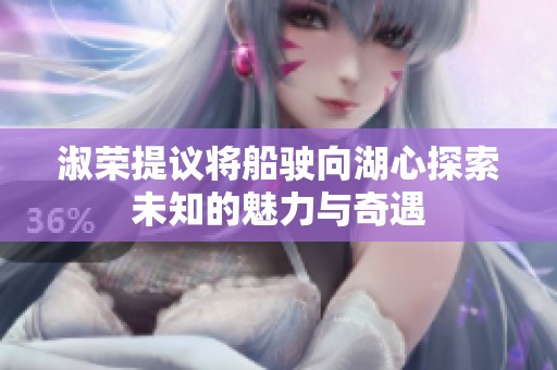 淑荣提议将船驶向湖心探索未知的魅力与奇遇