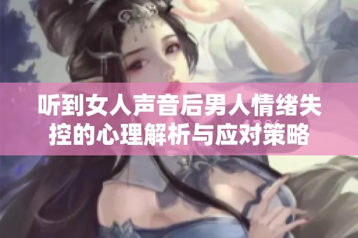 听到女人声音后男人情绪失控的心理解析与应对策略