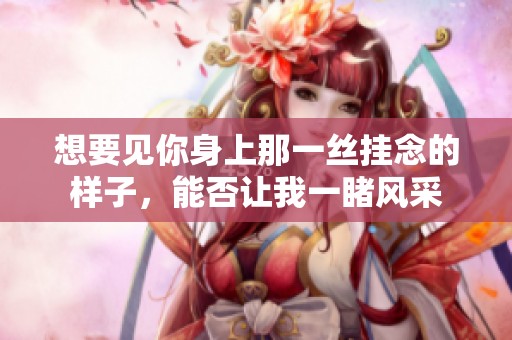 想要见你身上那一丝挂念的样子，能否让我一睹风采