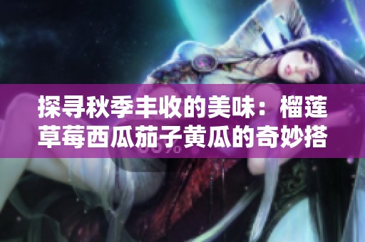探寻秋季丰收的美味：榴莲草莓西瓜茄子黄瓜的奇妙搭配