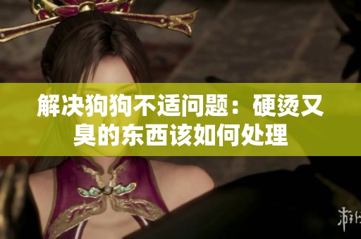 解决狗狗不适问题：硬烫又臭的东西该如何处理