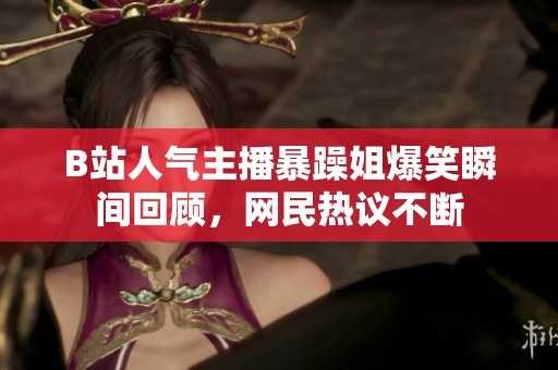 B站人气主播暴躁姐爆笑瞬间回顾，网民热议不断