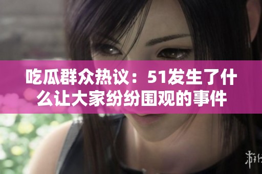 吃瓜群众热议：51发生了什么让大家纷纷围观的事件