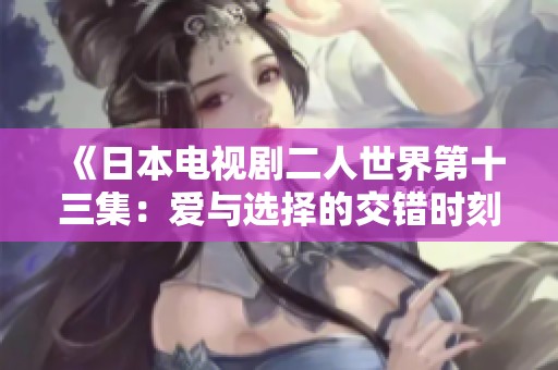 《日本电视剧二人世界第十三集：爱与选择的交错时刻》