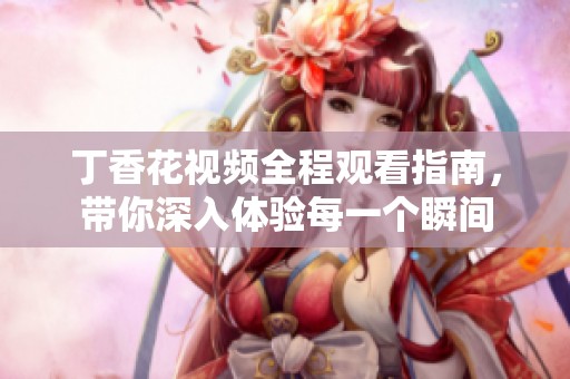 丁香花视频全程观看指南，带你深入体验每一个瞬间
