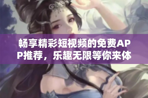 畅享精彩短视频的免费APP推荐，乐趣无限等你来体验