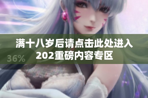 满十八岁后请点击此处进入202重磅内容专区