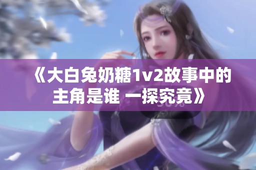 《大白兔奶糖1v2故事中的主角是谁 一探究竟》